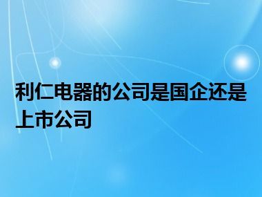 利仁电器的公司是国企还是上市公司